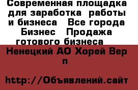Современная площадка для заработка, работы и бизнеса - Все города Бизнес » Продажа готового бизнеса   . Ненецкий АО,Хорей-Вер п.